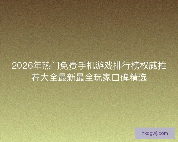 2026年热门免费手机游戏排行榜权威推荐大全最新最全玩家口碑精选