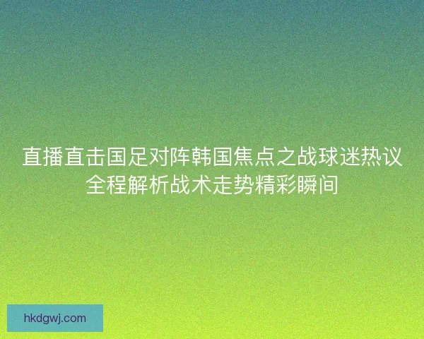 直播直击国足对阵韩国焦点之战球迷热议全程解析战术走势精彩瞬间