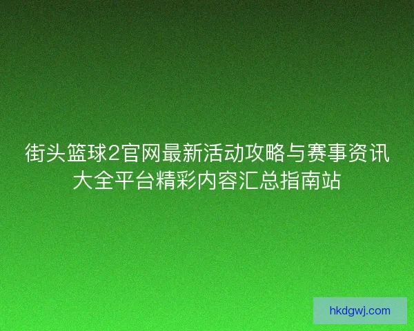 街头篮球2官网最新活动攻略与赛事资讯大全平台精彩内容汇总指南站