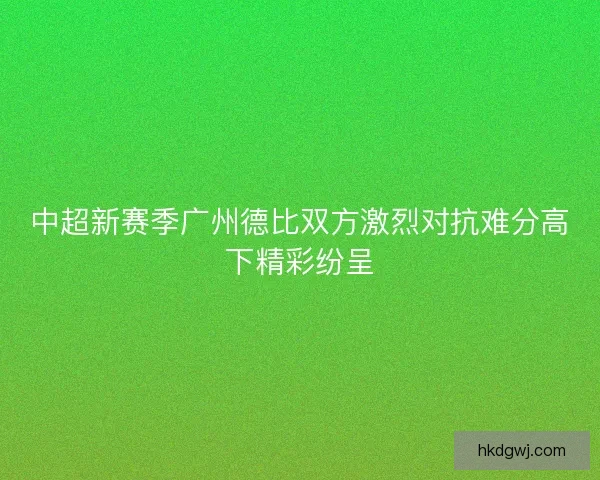 中超新赛季广州德比双方激烈对抗难分高下精彩纷呈