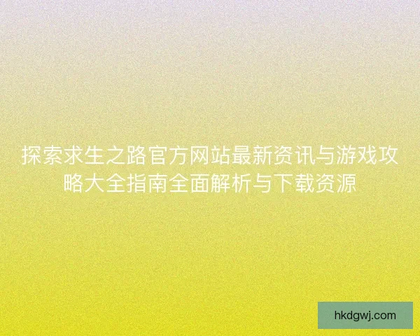 探索求生之路官方网站最新资讯与游戏攻略大全指南全面解析与下载资源