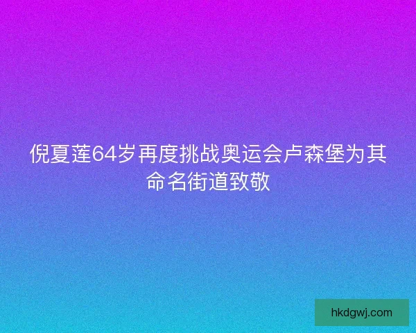 倪夏莲64岁再度挑战奥运会卢森堡为其命名街道致敬