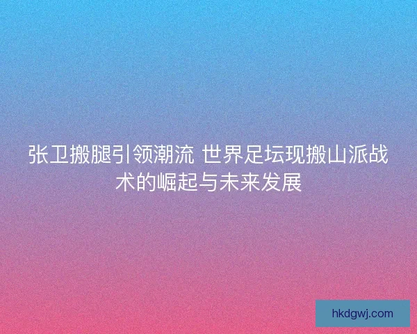 张卫搬腿引领潮流 世界足坛现搬山派战术的崛起与未来发展 张卫搬腿引领潮流 世界足坛现搬山派战术的崛起与未来发展