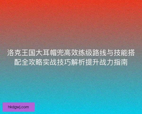 洛克王国大耳帽兜高效练级路线与技能搭配全攻略实战技巧解析提升战力指南