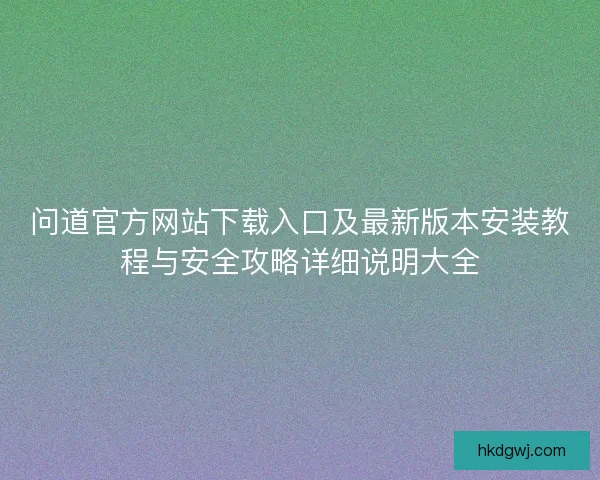 问道官方网站下载入口及最新版本安装教程与安全攻略详细说明大全 问道官方网站下载入口及最新版本安装教程与安全攻略详细说明大全