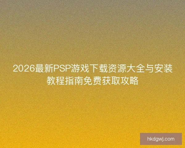 2026最新PSP游戏下载资源大全与安装教程指南免费获取攻略 2026最新PSP游戏下载资源大全与安装教程指南免费获取攻略