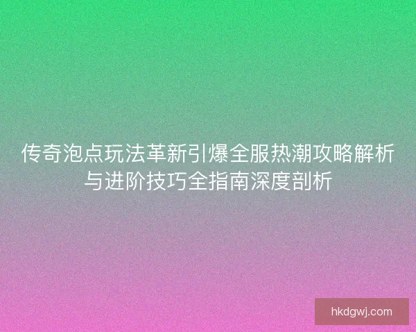 传奇泡点玩法革新引爆全服热潮攻略解析与进阶技巧全指南深度剖析 传奇泡点玩法革新引爆全服热潮攻略解析与进阶技巧全指南深度剖析