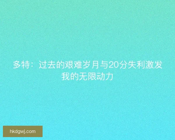 多特：过去的艰难岁月与20分失利激发我的无限动力