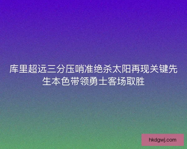库里超远三分压哨准绝杀太阳再现关键先生本色带领勇士客场取胜