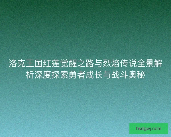 洛克王国红莲觉醒之路与烈焰传说全景解析深度探索勇者成长与战斗奥秘