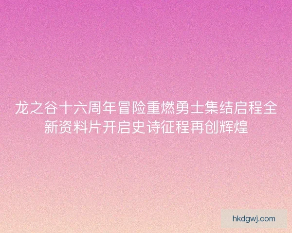 龙之谷十六周年冒险重燃勇士集结启程全新资料片开启史诗征程再创辉煌 龙之谷十六周年冒险重燃勇士集结启程全新资料片开启史诗征程再创辉煌