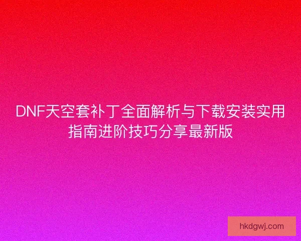 DNF天空套补丁全面解析与下载安装实用指南进阶技巧分享最新版 DNF天空套补丁全面解析与下载安装实用指南进阶技巧分享最新版