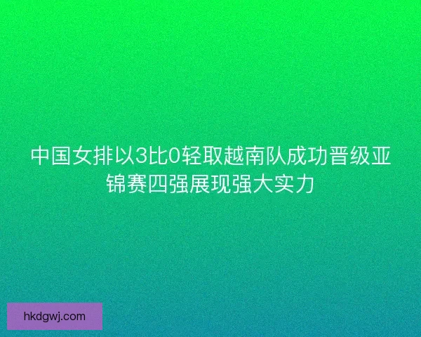 中国女排以3比0轻取越南队成功晋级亚锦赛四强展现强大实力 中国女排以3比0轻取越南队成功晋级亚锦赛四强展现强大实力