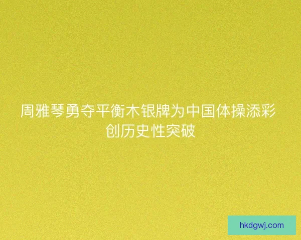 周雅琴勇夺平衡木银牌为中国体操添彩 创历史性突破 周雅琴勇夺平衡木银牌为中国体操添彩 创历史性突破
