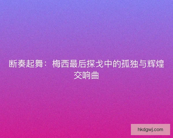 断奏起舞：梅西最后探戈中的孤独与辉煌交响曲
