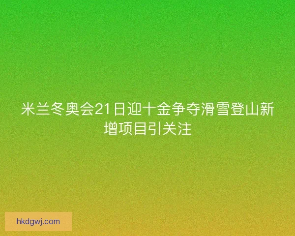 米兰冬奥会21日迎十金争夺滑雪登山新增项目引关注