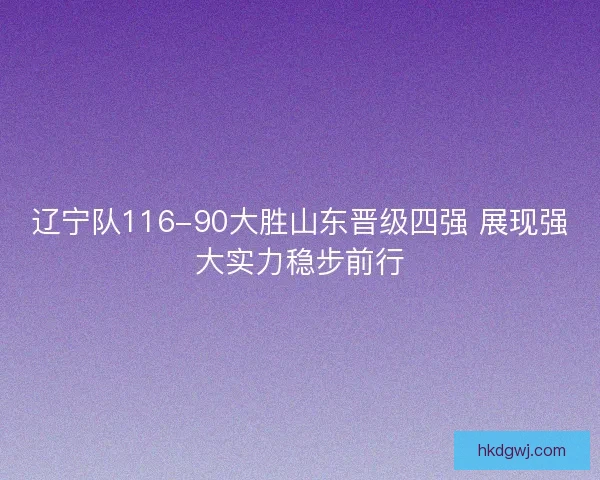 辽宁队116-90大胜山东晋级四强 展现强大实力稳步前行