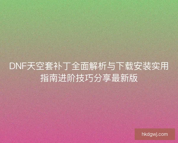 DNF天空套补丁全面解析与下载安装实用指南进阶技巧分享最新版 DNF天空套补丁全面解析与下载安装实用指南进阶技巧分享最新版