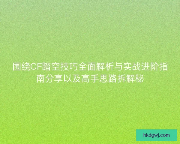围绕CF踏空技巧全面解析与实战进阶指南分享以及高手思路拆解秘 围绕CF踏空技巧全面解析与实战进阶指南分享以及高手思路拆解秘