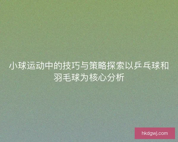 小球运动中的技巧与策略探索以乒乓球和羽毛球为核心分析 小球运动中的技巧与策略探索以乒乓球和羽毛球为核心分析