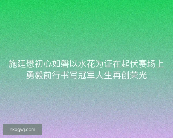 施廷懋初心如磐以水花为证在起伏赛场上勇毅前行书写冠军人生再创荣光