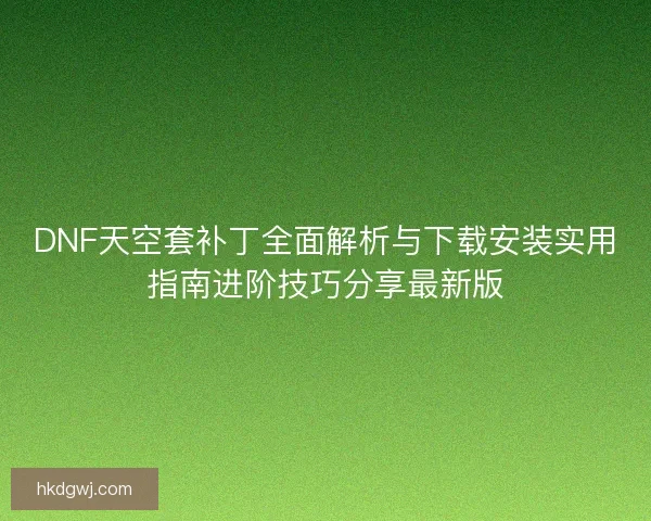 DNF天空套补丁全面解析与下载安装实用指南进阶技巧分享最新版