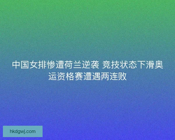 中国女排惨遭荷兰逆袭 竞技状态下滑奥运资格赛遭遇两连败