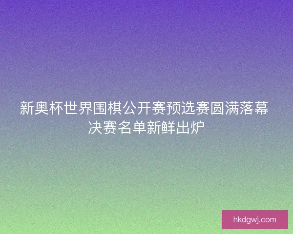 新奥杯世界围棋公开赛预选赛圆满落幕 决赛名单新鲜出炉