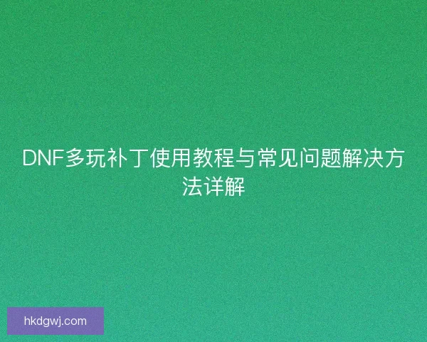 DNF多玩补丁使用教程与常见问题解决方法详解