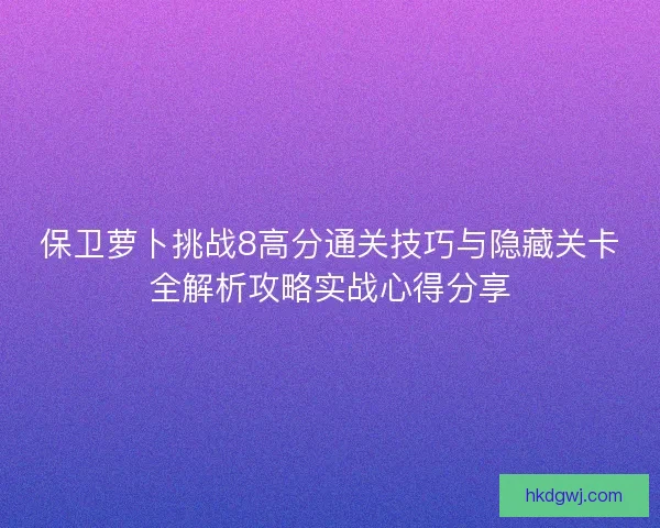 保卫萝卜挑战8高分通关技巧与隐藏关卡全解析攻略实战心得分享