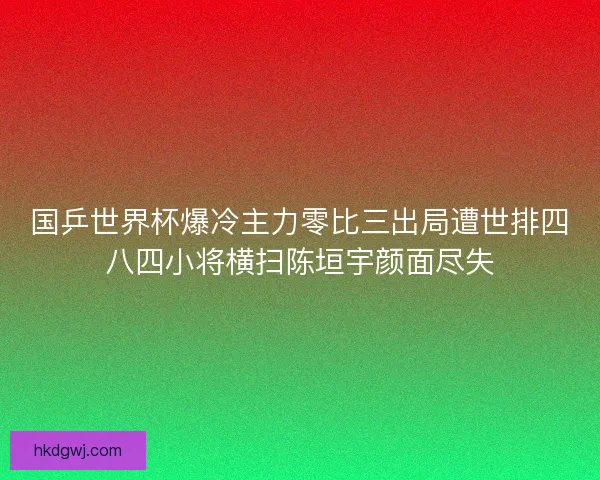 国乒世界杯爆冷主力零比三出局遭世排四八四小将横扫陈垣宇颜面尽失 国乒世界杯爆冷主力零比三出局遭世排四八四小将横扫陈垣宇颜面尽失