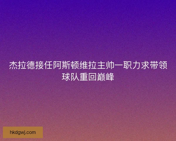 杰拉德接任阿斯顿维拉主帅一职力求带领球队重回巅峰 杰拉德接任阿斯顿维拉主帅一职力求带领球队重回巅峰